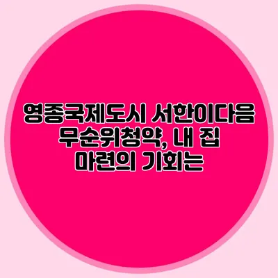 영종국제도시 서한이다음 무순위청약, 내 집 마련의 기회는?