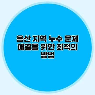 용산 지역 누수 문제 해결을 위한 최적의 방법