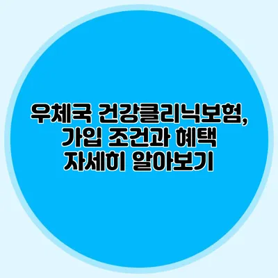 우체국 건강클리닉보험, 가입 조건과 혜택 자세히 알아보기