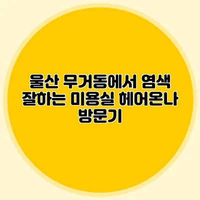 울산 무거동에서 염색 잘하는 미용실 헤어온나 방문기