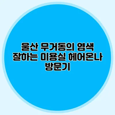 울산 무거동의 염색 잘하는 미용실 헤어온나 방문기