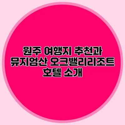 원주 여행지 추천과 뮤지엄산 오크밸리리조트 호텔 소개