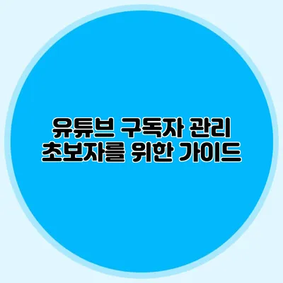 유튜브 구독자 관리: 초보자를 위한 가이드