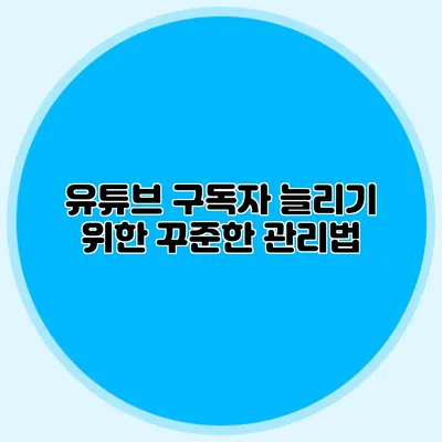 유튜브 구독자 늘리기 위한 꾸준한 관리법