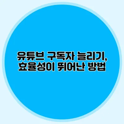유튜브 구독자 늘리기, 효율성이 뛰어난 방법