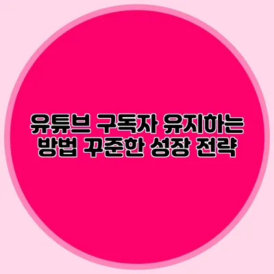 유튜브 구독자 유지하는 방법: 꾸준한 성장 전략