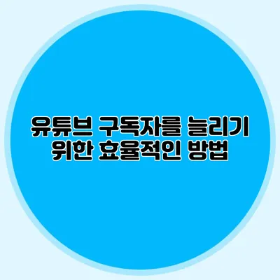 유튜브 구독자를 늘리기 위한 효율적인 방법