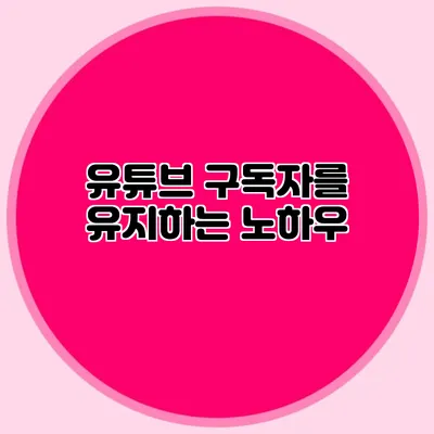 유튜브 구독자를 유지하는 노하우