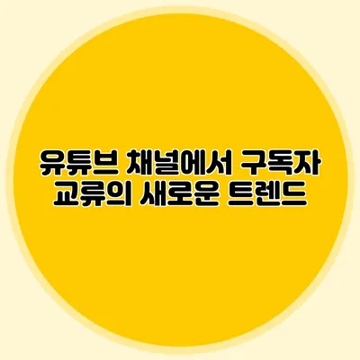 유튜브 채널에서 구독자 교류의 새로운 트렌드