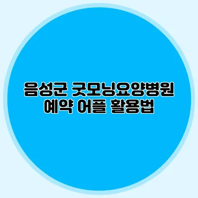 음성군 굿모닝요양병원 예약 어플 활용법