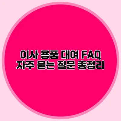 이사 용품 대여 FAQ: 자주 묻는 질문 총정리