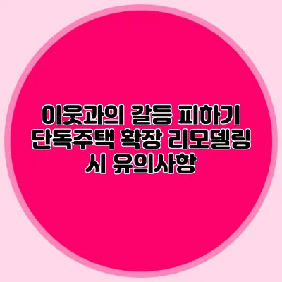 이웃과의 갈등 피하기: 단독주택 확장 리모델링 시 유의사항