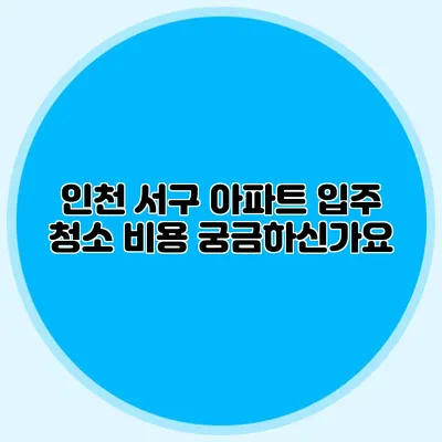인천 서구 아파트 입주 청소 비용 궁금하신가요?
