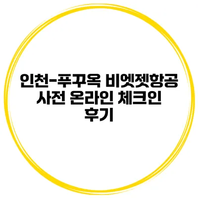 인천-푸꾸옥 비엣젯항공 사전 온라인 체크인 후기