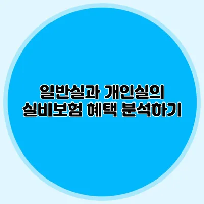 일반실과 개인실의 실비보험 혜택 분석하기
