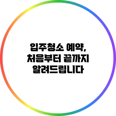 입주청소 예약, 처음부터 끝까지 알려드립니다