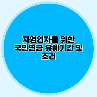 자영업자를 위한 국민연금 유예기간 및 조건