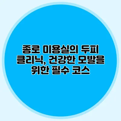 종로 미용실의 두피 클리닉, 건강한 모발을 위한 필수 코스