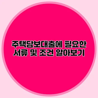 주택담보대출에 필요한 서류 및 조건 알아보기
