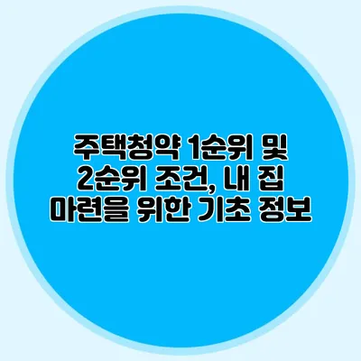 주택청약 1순위 및 2순위 조건, 내 집 마련을 위한 기초 정보