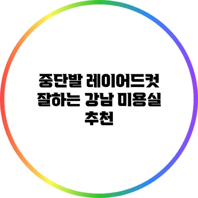 중단발 레이어드컷 잘하는 강남 미용실 추천