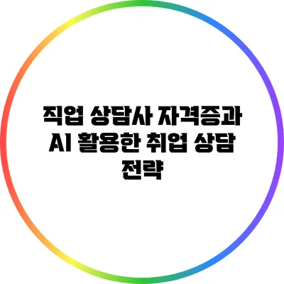 직업 상담사 자격증과 AI 활용한 취업 상담 전략