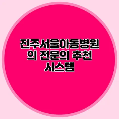 진주서울아동병원의 전문의 추천 시스템