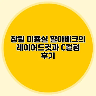 창원 미용실: 힐아베크의 레이어드컷과 C컬펌 후기