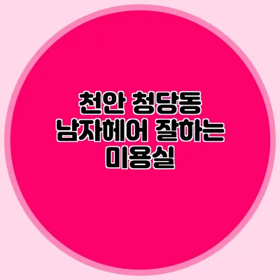 천안 청당동 남자헤어 잘하는 미용실