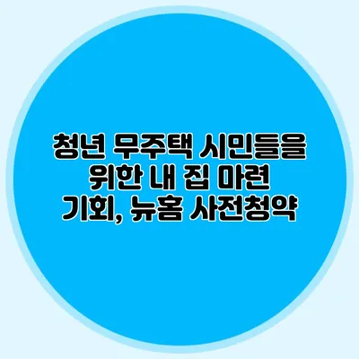 청년 무주택 시민들을 위한 내 집 마련 기회, 뉴:홈 사전청약