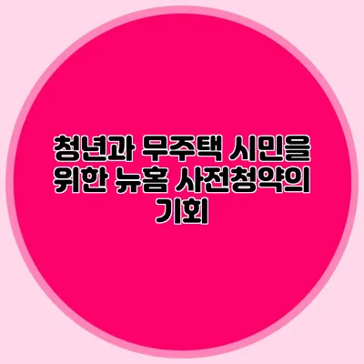 청년과 무주택 시민을 위한 뉴:홈 사전청약의 기회