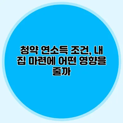 청약 연소득 조건, 내 집 마련에 어떤 영향을 줄까?