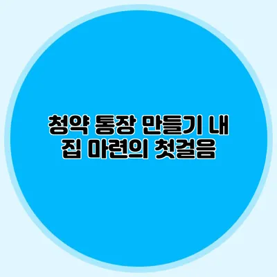 청약 통장 만들기: 내 집 마련의 첫걸음