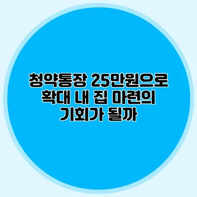 청약통장 25만원으로 확대: 내 집 마련의 기회가 될까?