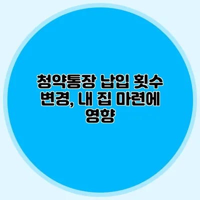 청약통장 납입 횟수 변경, 내 집 마련에 영향?