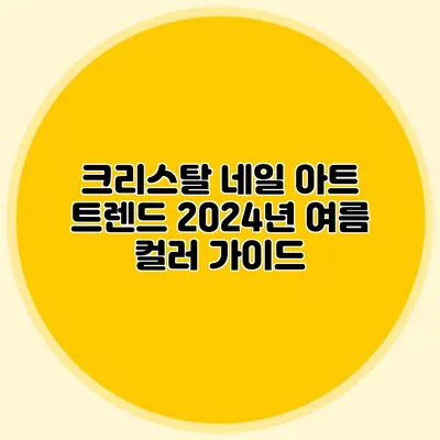 크리스탈 네일 아트 트렌드: 2024년 여름 컬러 가이드