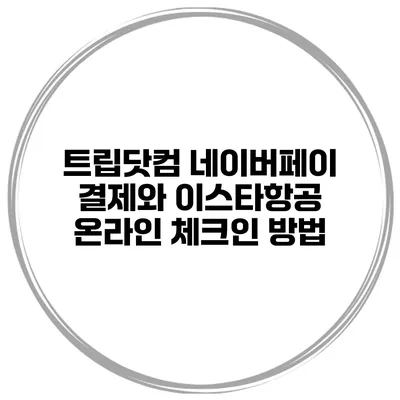 트립닷컴 네이버페이 결제와 이스타항공 온라인 체크인 방법