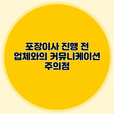 포장이사 진행 전 업체와의 커뮤니케이션 주의점