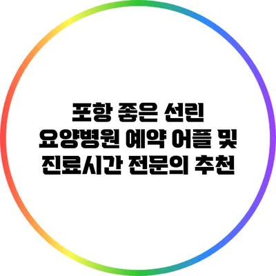 포항 좋은 선린 요양병원 예약 어플 및 진료시간: 전문의 추천