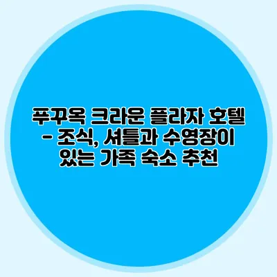 푸꾸옥 크라운 플라자 호텔 - 조식, 셔틀과 수영장이 있는 가족 숙소 추천