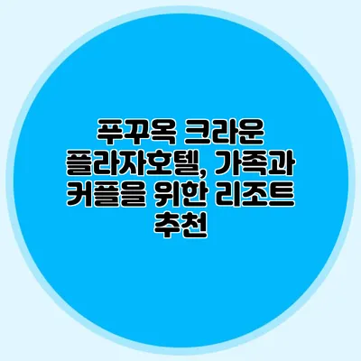 푸꾸옥 크라운 플라자호텔, 가족과 커플을 위한 리조트 추천
