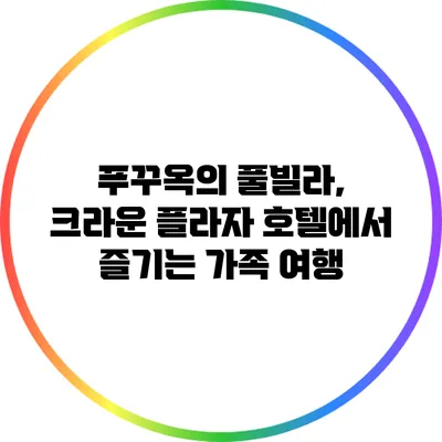 푸꾸옥의 풀빌라, 크라운 플라자 호텔에서 즐기는 가족 여행
