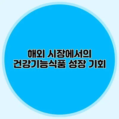 해외 시장에서의 건강기능식품 성장 기회