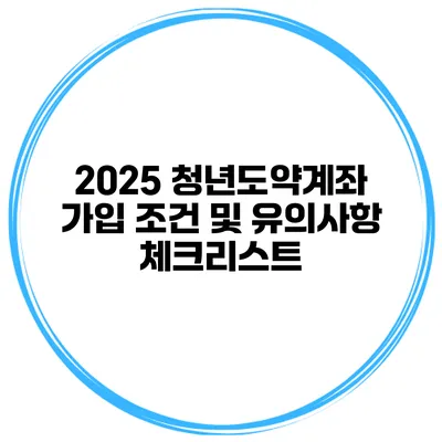 2025 청년도약계좌 가입 조건 및 유의사항 체크리스트