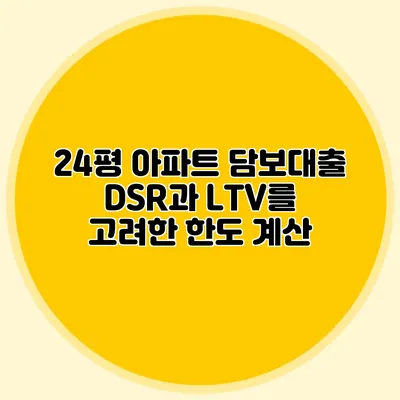 24평 아파트 담보대출: DSR과 LTV를 고려한 한도 계산