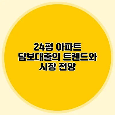 24평 아파트 담보대출의 트렌드와 시장 전망