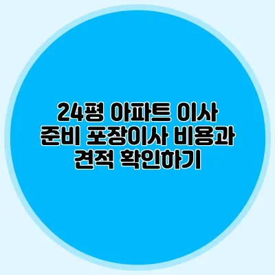 24평 아파트 이사 준비: 포장이사 비용과 견적 확인하기