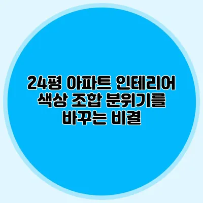 24평 아파트 인테리어 색상 조합: 분위기를 바꾸는 비결