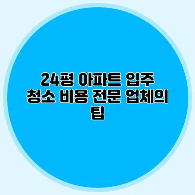 24평 아파트 입주 청소 비용: 전문 업체의 팁