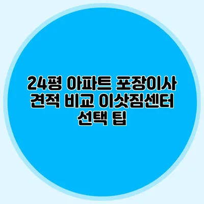 24평 아파트 포장이사 견적 비교: 이삿짐센터 선택 팁